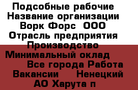 Подсобные рабочие › Название организации ­ Ворк Форс, ООО › Отрасль предприятия ­ Производство › Минимальный оклад ­ 35 000 - Все города Работа » Вакансии   . Ненецкий АО,Харута п.